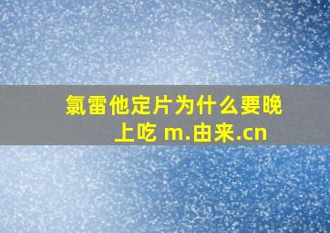 氯雷他定片为什么要晚上吃 m.由来.cn